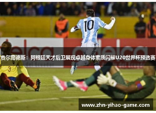 费尔南德斯：阿根廷天才后卫展现卓越身体素质闪耀U20世界杯预选赛